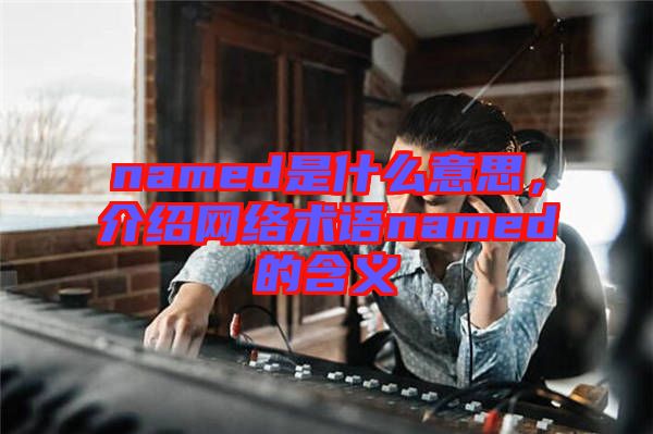 named是什么意思，介紹網(wǎng)絡術語named的含義