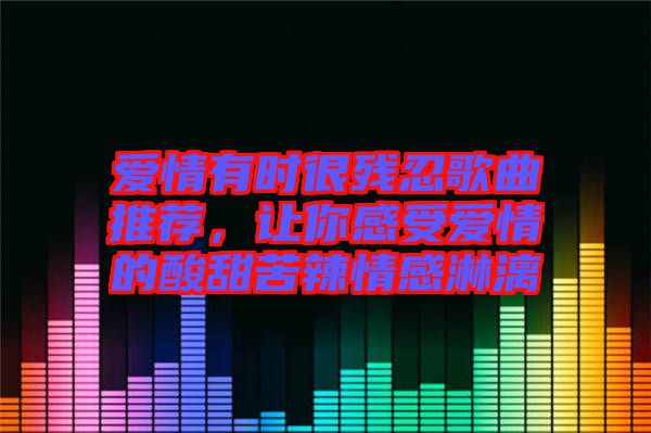 愛情有時很殘忍歌曲推薦，讓你感受愛情的酸甜苦辣情感淋漓