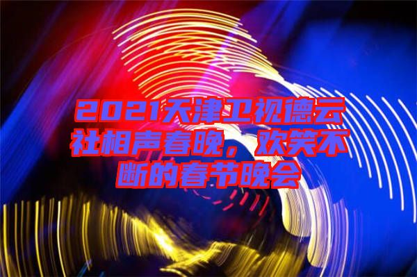 2021天津衛視德云社相聲春晚，歡笑不斷的春節晚會