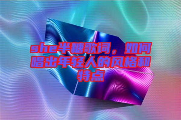 she半糖歌詞，如何唱出年輕人的風格和特點