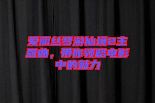 愛麗絲夢游仙境2主題曲，帶你領略電影中的魅力