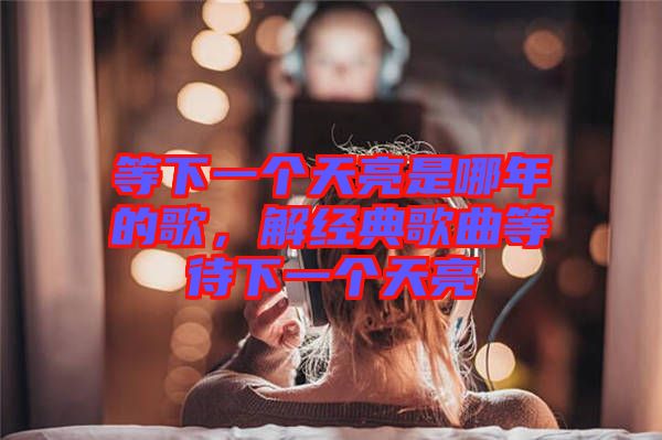 等下一個天亮是哪年的歌，解經典歌曲等待下一個天亮