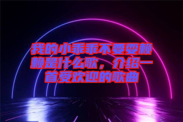 我的小乖乖不要耍賴賴是什么歌，介紹一首受歡迎的歌曲