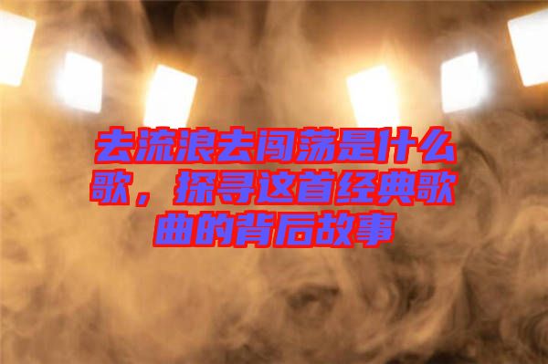 去流浪去闖蕩是什么歌，探尋這首經典歌曲的背后故事