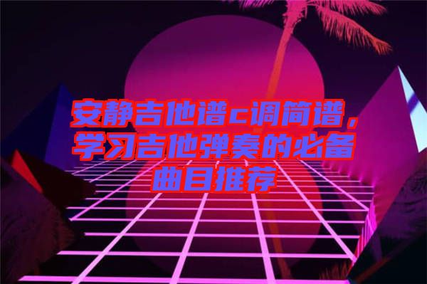 安靜吉他譜c調簡譜，學習吉他彈奏的必備曲目推薦