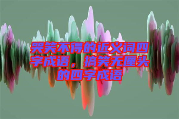 哭笑不得的近義詞四字成語，搞笑無厘頭的四字成語