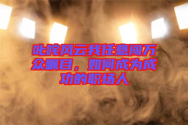 叱咤風(fēng)云我任意闖萬(wàn)眾矚目，如何成為成功的職場(chǎng)人