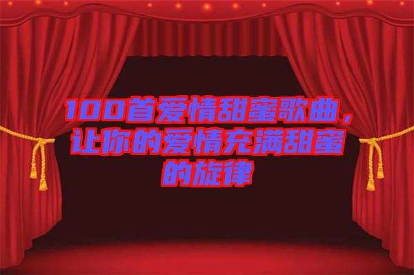 100首愛情甜蜜歌曲，讓你的愛情充滿甜蜜的旋律