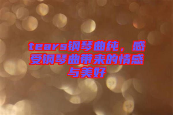 tears鋼琴曲純，感受鋼琴曲帶來的情感與美好