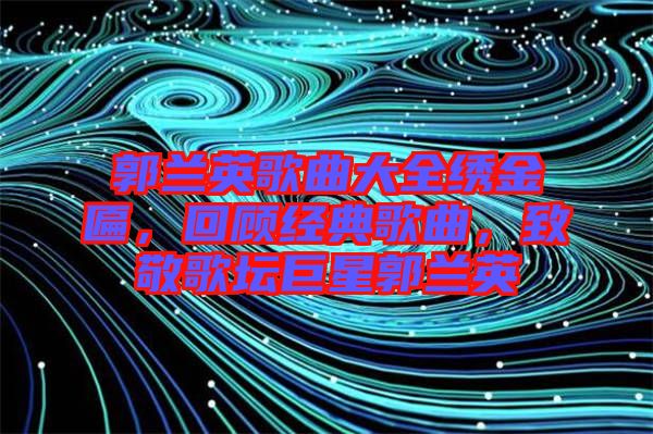 郭蘭英歌曲大全繡金匾，回顧經典歌曲，致敬歌壇巨星郭蘭英