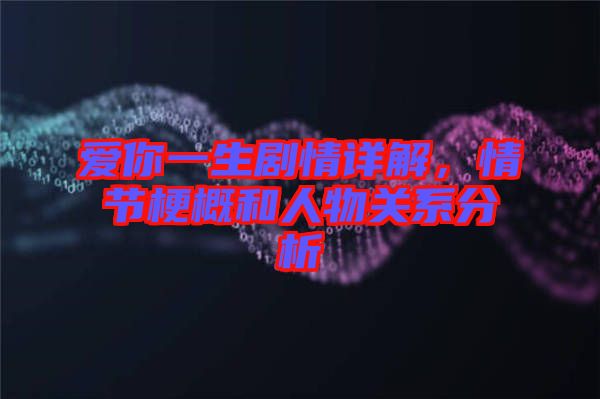 愛你一生劇情詳解，情節梗概和人物關系分析