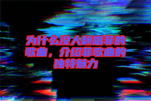 為什么沒人翻唱菲的歌曲，介紹菲歌曲的獨特魅力