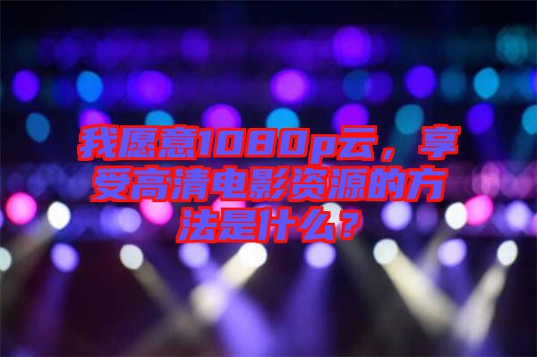 我愿意1080p云，享受高清電影資源的方法是什么？