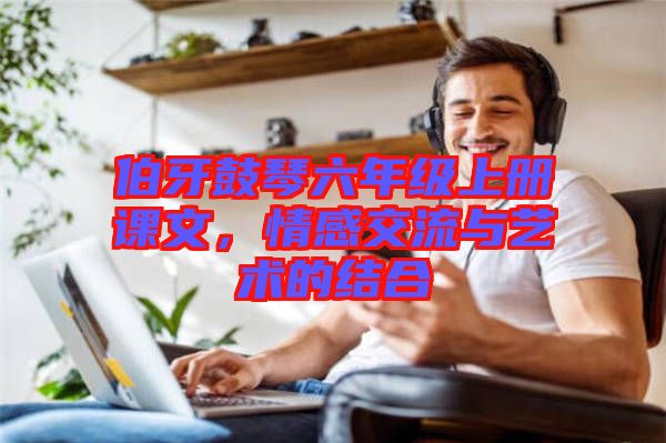 伯牙鼓琴六年級上冊課文，情感交流與藝術的結合