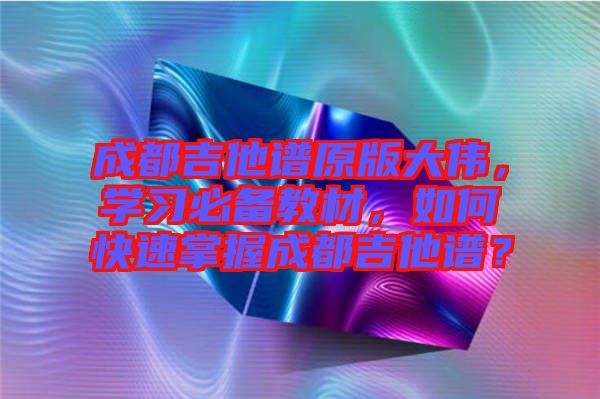 成都吉他譜原版大偉，學習必備教材，如何快速掌握成都吉他譜？