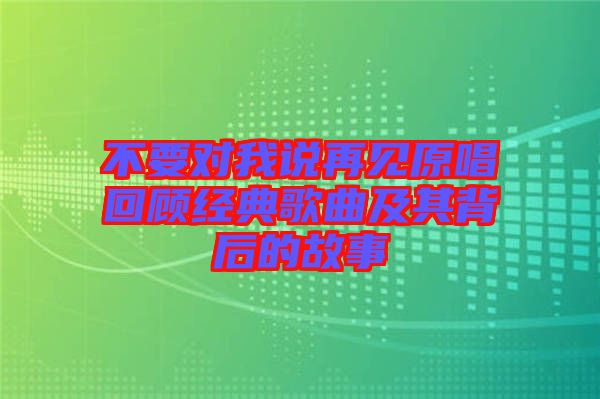 不要對我說再見原唱回顧經典歌曲及其背后的故事