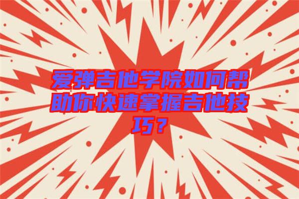 愛彈吉他學院如何幫助你快速掌握吉他技巧？