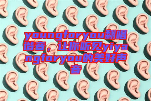 youngforyou翻唱諧音，讓你聽見yiyangforyou的美好聲音