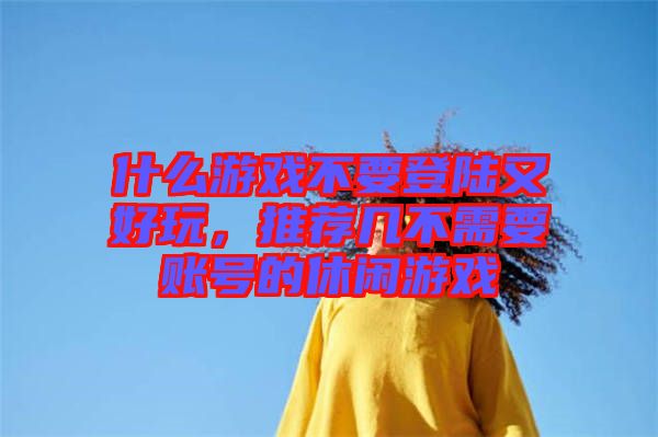 什么游戲不要登陸又好玩，推薦幾不需要賬號的休閑游戲