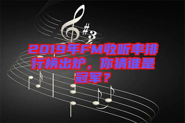 2019年FM收聽率排行榜出爐，你猜誰(shuí)是冠軍？