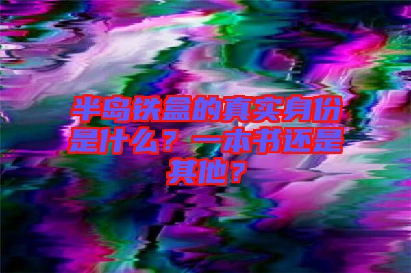 半島鐵盒的真實身份是什么？一本書還是其他？