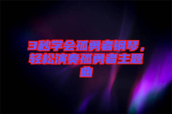 3秒學會孤勇者鋼琴，輕松演奏孤勇者主題曲