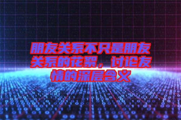 朋友關系不只是朋友關系的花絮，討論友情的深層含義