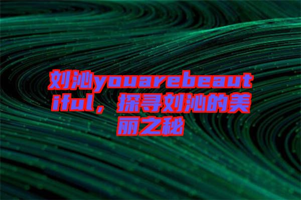 劉沁youarebeautiful，探尋劉沁的美麗之秘