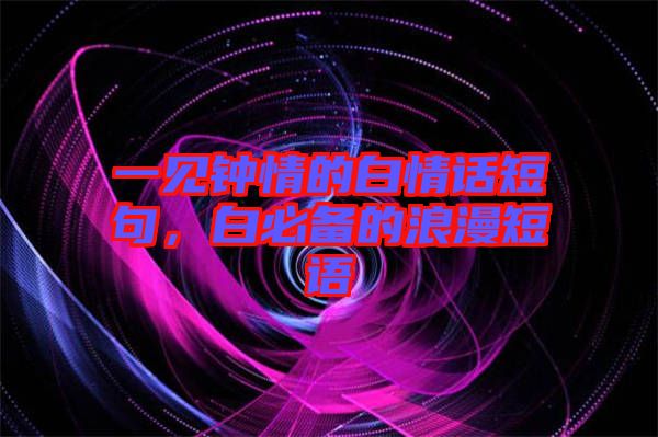 一見鐘情的白情話短句，白必備的浪漫短語