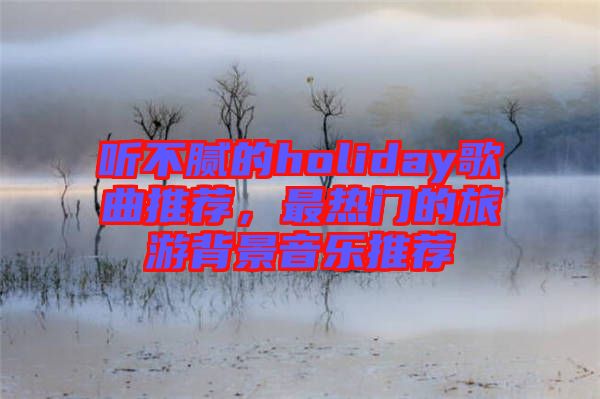 聽(tīng)不膩的holiday歌曲推薦，最熱門(mén)的旅游背景音樂(lè)推薦