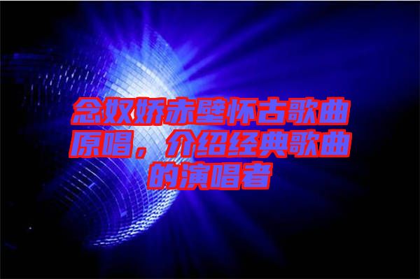 念奴嬌赤壁懷古歌曲原唱，介紹經典歌曲的演唱者