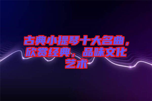 古典小提琴十大名曲，欣賞經典，品味文化藝術