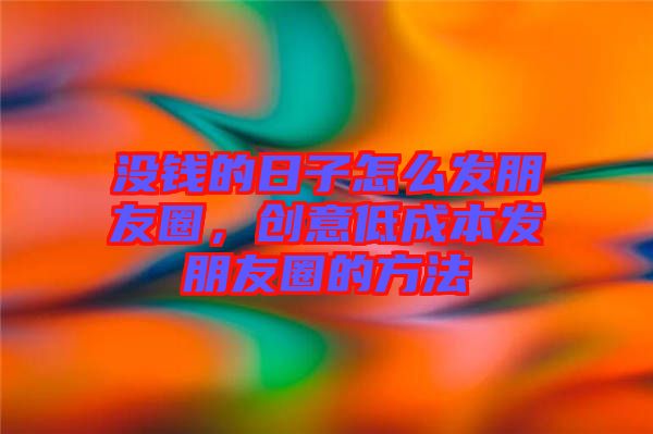 沒錢的日子怎么發朋友圈，創意低成本發朋友圈的方法