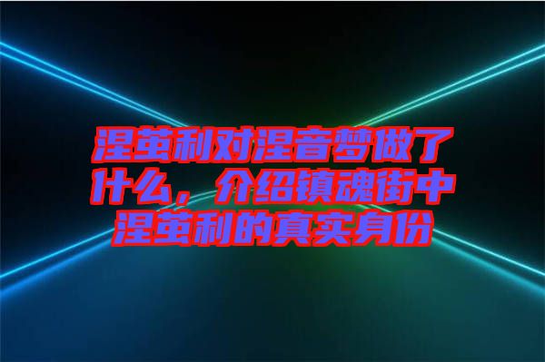 涅繭利對涅音夢做了什么，介紹鎮魂街中涅繭利的真實身份