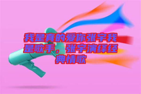 我是真的愛你張宇我是歌手，張宇演繹經(jīng)典情歌