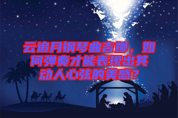 云追月鋼琴曲吉娜，如何彈奏才能表現(xiàn)出其動人心弦的美感？