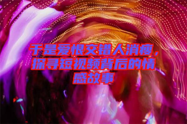 于是愛恨交錯(cuò)人消瘦，探尋短視頻背后的情感故事