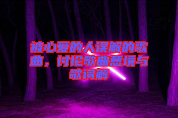 被心愛的人誤解的歌曲，討論歌曲意境與歌詞解