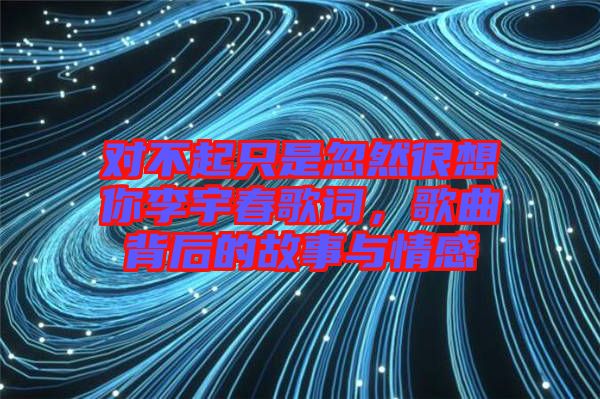 對不起只是忽然很想你李宇春歌詞，歌曲背后的故事與情感