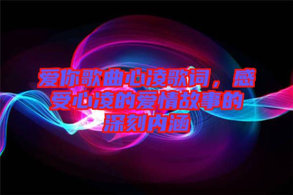 愛你歌曲心凌歌詞，感受心凌的愛情故事的深刻內涵