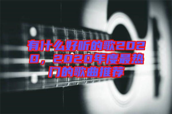 有什么好聽的歌2020，2020年度最熱門的歌曲推薦