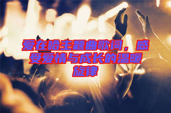 愛在哈主題曲歌詞，感受愛情與成長的溫暖旋律