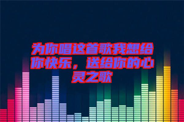 為你唱這首歌我想給你快樂，送給你的心靈之歌