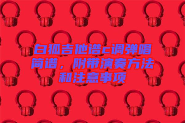 白狐吉他譜c調彈唱簡譜，附帶演奏方法和注意事項