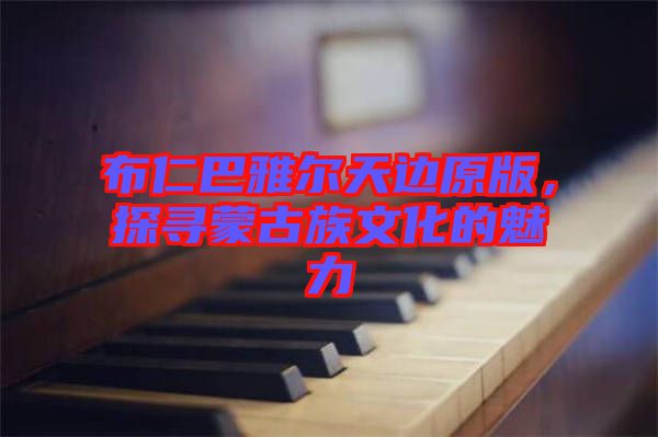 布仁巴雅爾天邊原版，探尋蒙古族文化的魅力