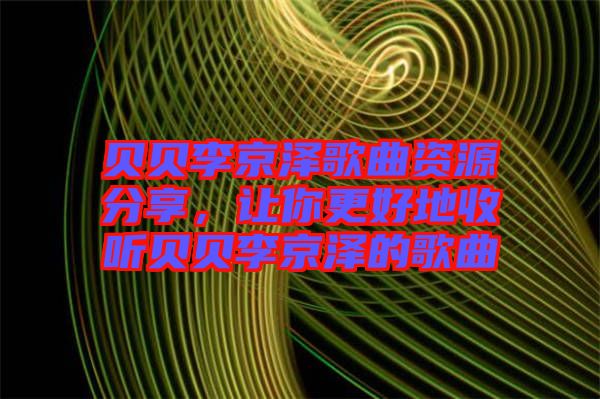 貝貝李京澤歌曲資源分享，讓你更好地收聽貝貝李京澤的歌曲