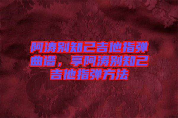 阿濤別知己吉他指彈曲譜，享阿濤別知己吉他指彈方法