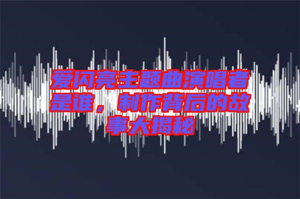 愛閃亮主題曲演唱者是誰，制作背后的故事大揭秘