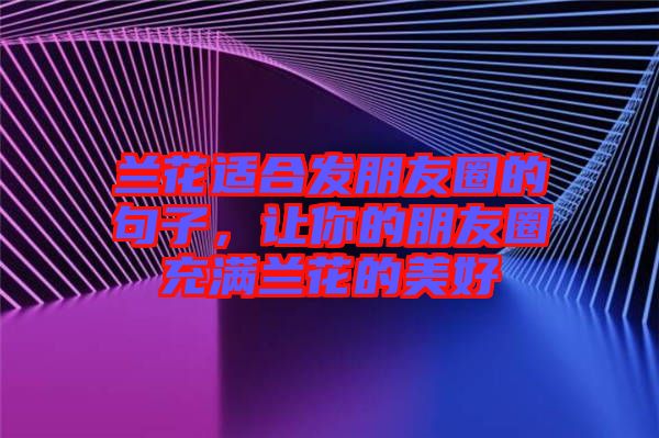 蘭花適合發朋友圈的句子，讓你的朋友圈充滿蘭花的美好