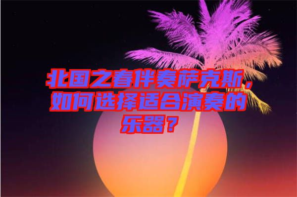 北國之春伴奏薩克斯，如何選擇適合演奏的樂器？